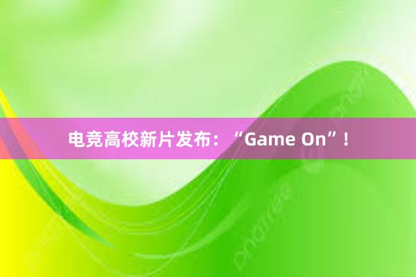 电竞高校新片发布：“Game On”！