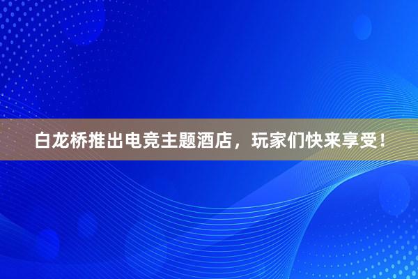 白龙桥推出电竞主题酒店，玩家们快来享受！