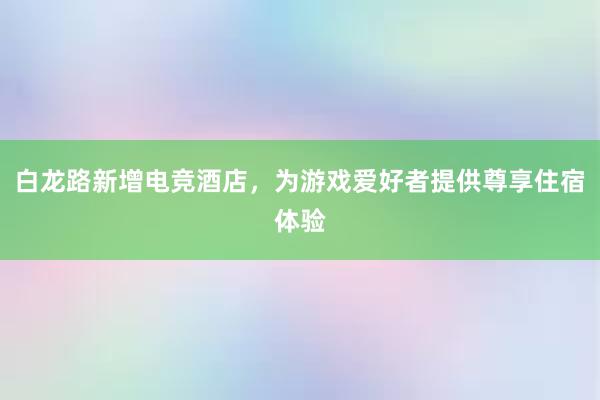 白龙路新增电竞酒店，为游戏爱好者提供尊享住宿体验