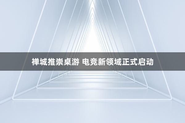 禅城推崇桌游 电竞新领域正式启动