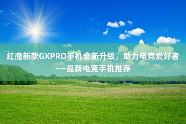 红魔新款GXPRO手机全新升级，助力电竞爱好者——最新电竞手机推荐