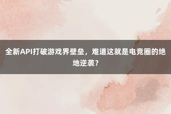 全新API打破游戏界壁垒，难道这就是电竞圈的绝地逆袭？