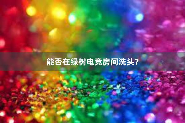 能否在绿树电竞房间洗头？