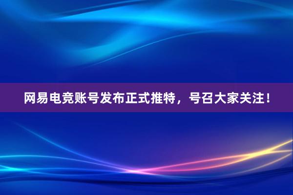 网易电竞账号发布正式推特，号召大家关注！