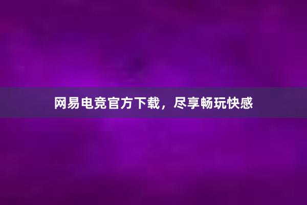 网易电竞官方下载，尽享畅玩快感