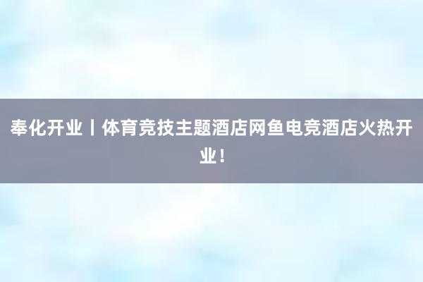 奉化开业丨体育竞技主题酒店网鱼电竞酒店火热开业！