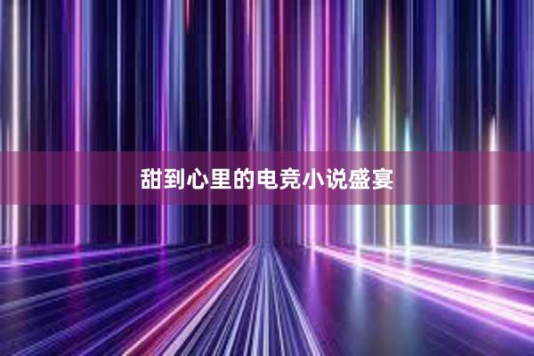 甜到心里的电竞小说盛宴