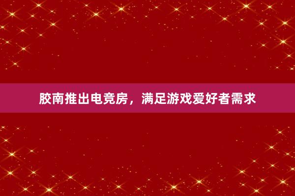 胶南推出电竞房，满足游戏爱好者需求