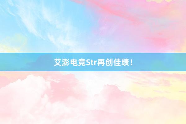 艾澎电竞Str再创佳绩！