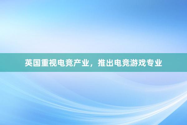 英国重视电竞产业，推出电竞游戏专业