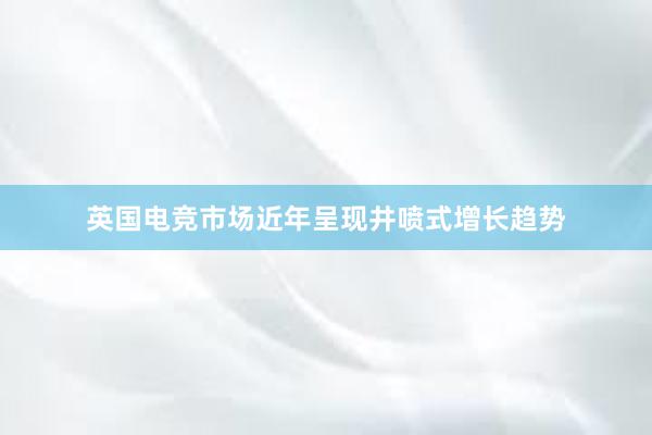 英国电竞市场近年呈现井喷式增长趋势