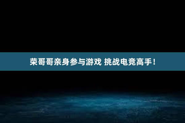 荣哥哥亲身参与游戏 挑战电竞高手！