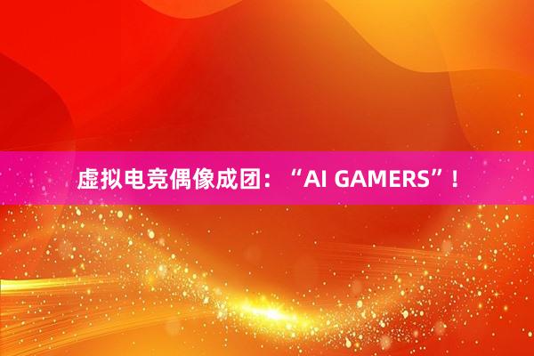 虚拟电竞偶像成团：“AI GAMERS”！