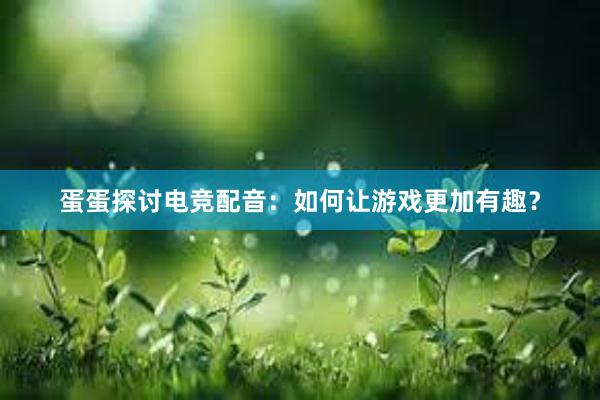 蛋蛋探讨电竞配音：如何让游戏更加有趣？