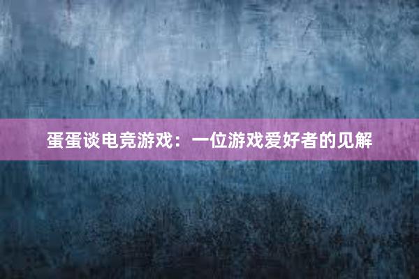 蛋蛋谈电竞游戏：一位游戏爱好者的见解