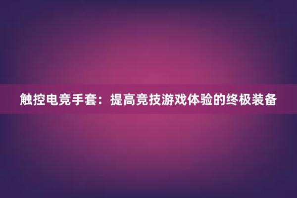 触控电竞手套：提高竞技游戏体验的终极装备