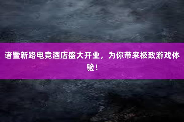 诸暨新路电竞酒店盛大开业，为你带来极致游戏体验！