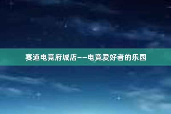 赛道电竞府城店——电竞爱好者的乐园