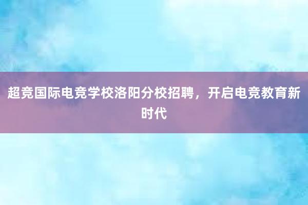 超竞国际电竞学校洛阳分校招聘，开启电竞教育新时代