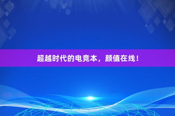 超越时代的电竞本，颜值在线！