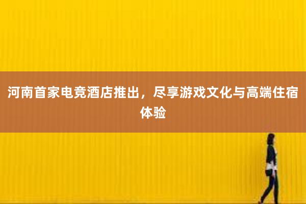 河南首家电竞酒店推出，尽享游戏文化与高端住宿体验