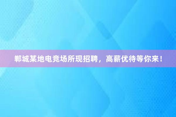 郸城某地电竞场所现招聘，高薪优待等你来！