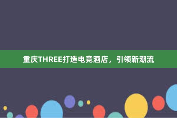 重庆THREE打造电竞酒店，引领新潮流