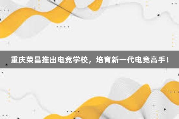 重庆荣昌推出电竞学校，培育新一代电竞高手！