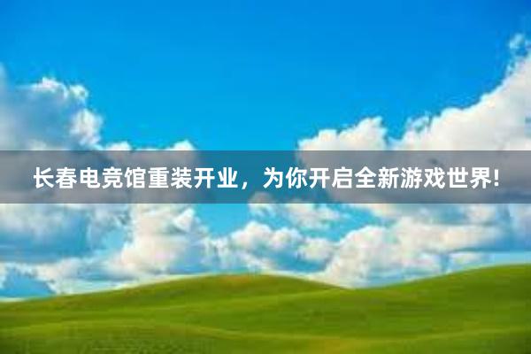 长春电竞馆重装开业，为你开启全新游戏世界!