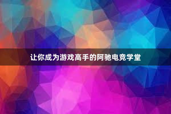 让你成为游戏高手的阿驰电竞学堂