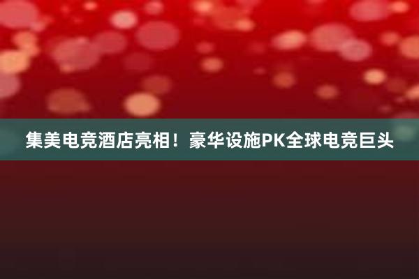 集美电竞酒店亮相！豪华设施PK全球电竞巨头