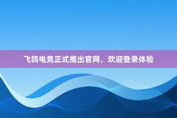 飞鸽电竞正式推出官网，欢迎登录体验