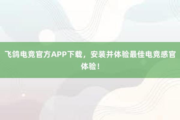 飞鸽电竞官方APP下载，安装并体验最佳电竞感官体验！