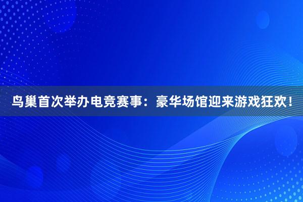 鸟巢首次举办电竞赛事：豪华场馆迎来游戏狂欢！