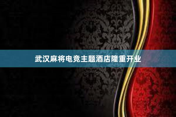 武汉麻将电竞主题酒店隆重开业