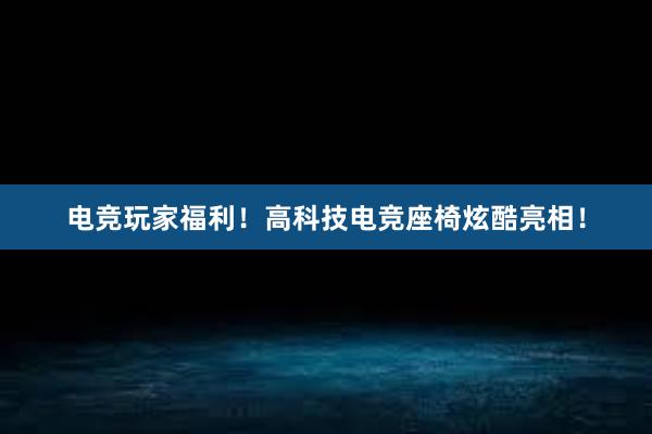 电竞玩家福利！高科技电竞座椅炫酷亮相！