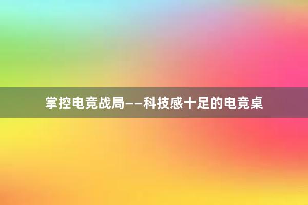 掌控电竞战局——科技感十足的电竞桌