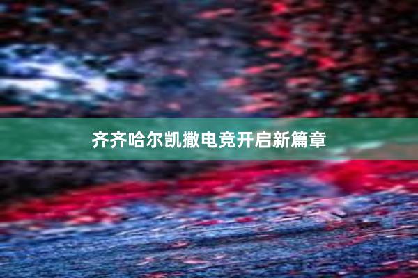 齐齐哈尔凯撒电竞开启新篇章